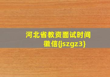 河北省教资面试时间徽信{jszgz3}